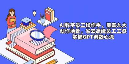 AI数字员工操作手，9大场景内容创作，省去高级员工工资，掌握GPT调数心流-资源项目网