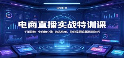 电商直播实战特训课：掌握千川投放技巧，小店随心推与选品憋单策略，快速提升直播运营能力-资源项目网