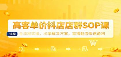 高客单价抖店店群SOP课:全流程实操,出单解决方案,直播截流快速盈利-资源项目网