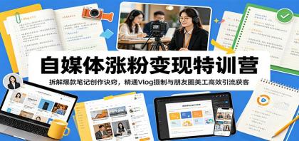 自媒体增粉与变现特训营：揭秘爆款笔记创作秘诀，精通Vlog拍摄与朋友圈美工高效引流-资源项目网