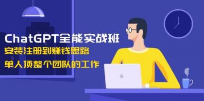 ChatGPT全能实战班,安装注册到赚钱思路,单人顶整个团队的工作-资源项目网