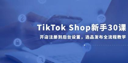 TikTok Shop新手30课，开店注册到后台设置，选品发布全流程教学-资源项目网