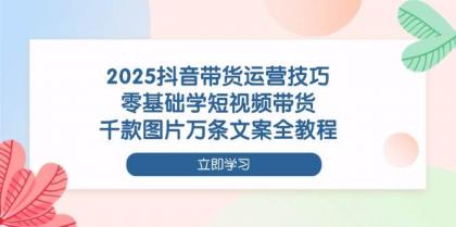 2025抖音带货运营技巧，零基础学短视频带货，千款图片万条文案全教程-资源项目网