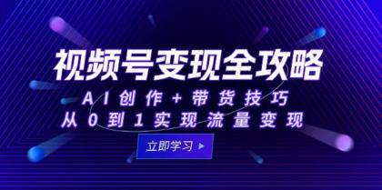 视频号变现全攻略：AI创作+带货技巧，从0到1实现流量变现-资源项目网