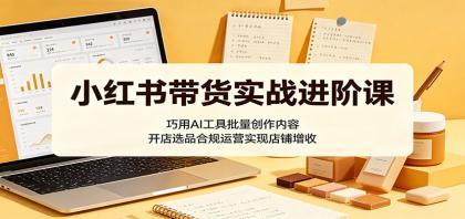 小红书带货实战进阶课：AI工具助力，高效创作内容，合规运营，提升店铺收益-资源项目网