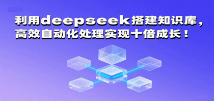 搭建知识库，十倍成长！使用DeepSeek实现高效自动化处理-资源项目网